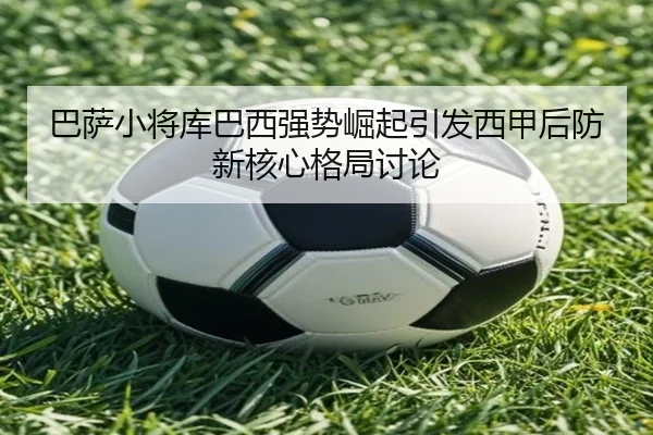 巴萨小将库巴西强势崛起引发西甲后防新核心格局讨论