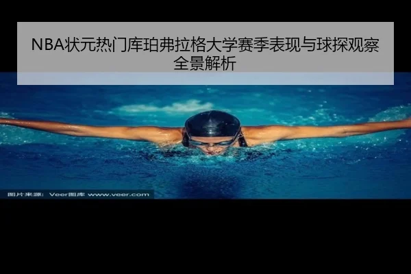 NBA状元热门库珀弗拉格大学赛季表现与球探观察全景解析