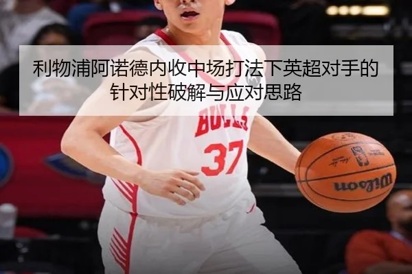 利物浦阿诺德内收中场打法下英超对手的针对性破解与应对思路