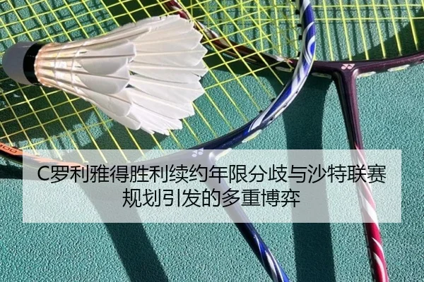 C罗利雅得胜利续约年限分歧与沙特联赛规划引发的多重博弈