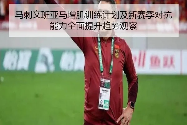 马刺文班亚马增肌训练计划及新赛季对抗能力全面提升趋势观察