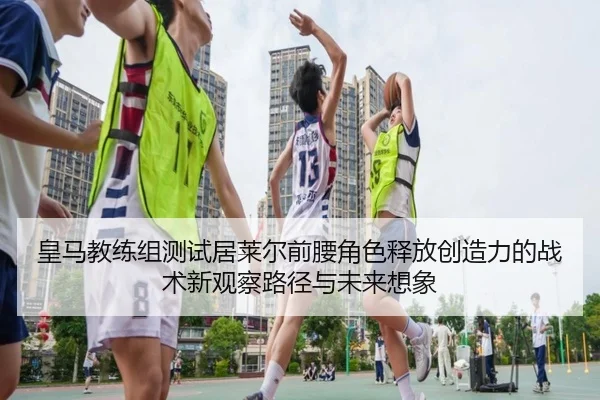 皇马教练组测试居莱尔前腰角色释放创造力的战术新观察路径与未来想象